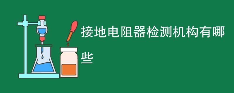 接地电阻器检测机构有哪些