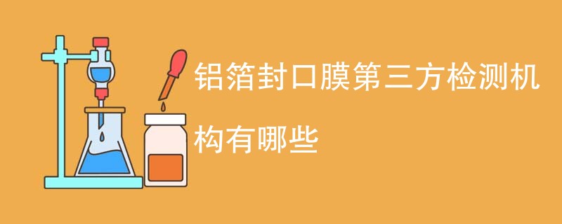铝箔封口膜第三方检测机构有哪些